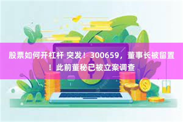 股票如何开杠杆 突发！300659，董事长被留置！此前董秘已被立案调查