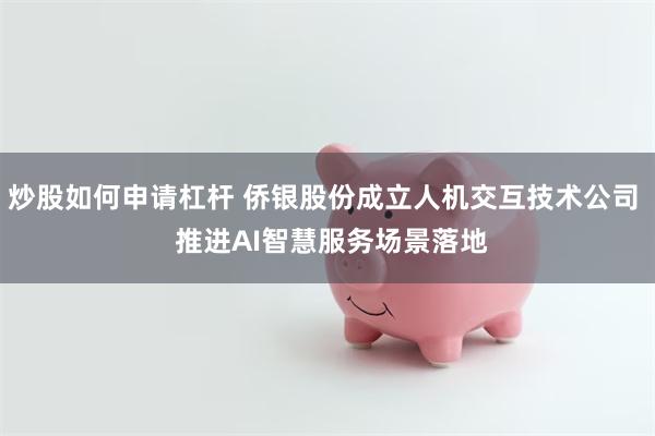 炒股如何申请杠杆 侨银股份成立人机交互技术公司  推进AI智慧服务场景落地