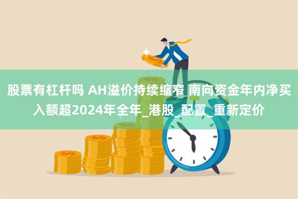 股票有杠杆吗 AH溢价持续缩窄 南向资金年内净买入额超2024年全年_港股_配置_重新定价