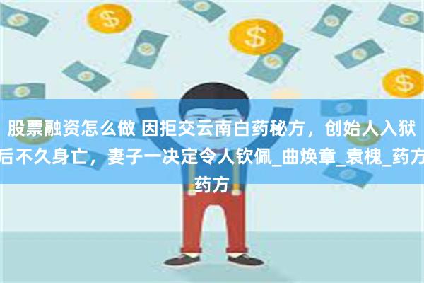 股票融资怎么做 因拒交云南白药秘方，创始人入狱后不久身亡，妻子一决定令人钦佩_曲焕章_袁槐_药方
