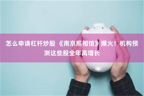 怎么申请杠杆炒股 《南京照相馆》爆火！机构预测这些股全年高增长