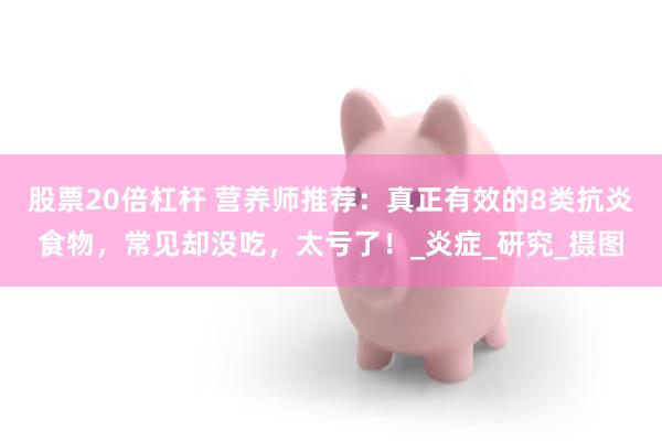 股票20倍杠杆 营养师推荐：真正有效的8类抗炎食物，常见却没吃，太亏了！_炎症_研究_摄图