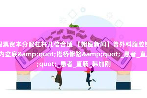 股票资本分配杠杆几倍合适 【朝医新闻】普外科腹腔镜微创治疗为盆底&quot;搭桥修路&quot;_患者_直肠_韩加刚