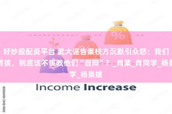 好炒股配资平台 武大诬告案校方沉默引众怒：我们的男孩，到底该不该教他们“自辩”？_肖某_肖同学_杨景媛