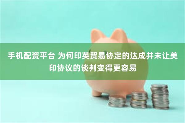 手机配资平台 为何印英贸易协定的达成并未让美印协议的谈判变得更容易