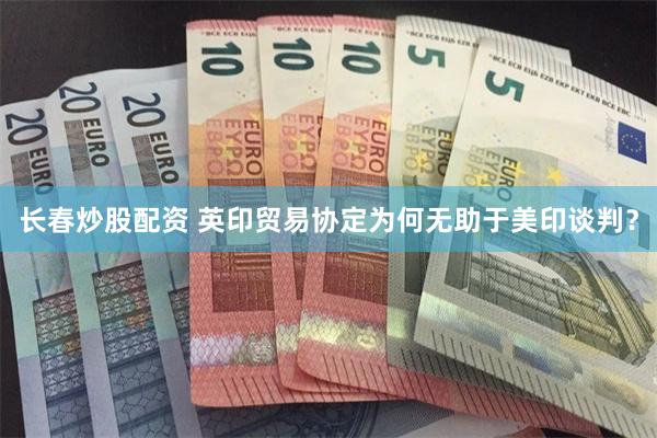 长春炒股配资 英印贸易协定为何无助于美印谈判？