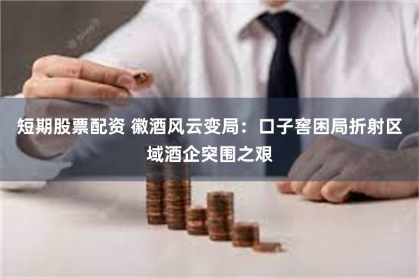 短期股票配资 徽酒风云变局：口子窖困局折射区域酒企突围之艰