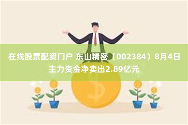 在线股票配资门户 东山精密（002384）8月4日主力资金净卖出2.89亿元