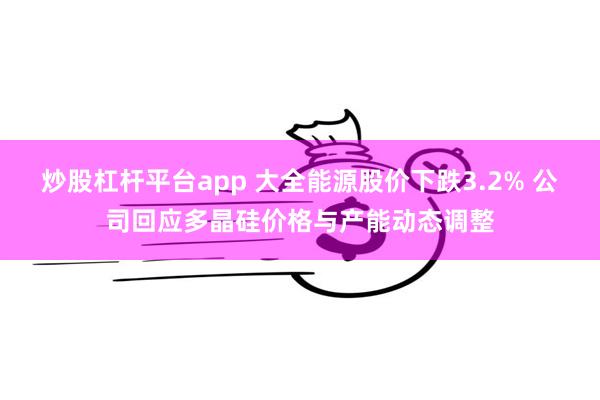炒股杠杆平台app 大全能源股价下跌3.2% 公司回应多晶硅价格与产能动态调整