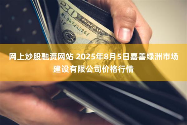 网上炒股融资网站 2025年8月5日嘉善绿洲市场建设有限公司价格行情