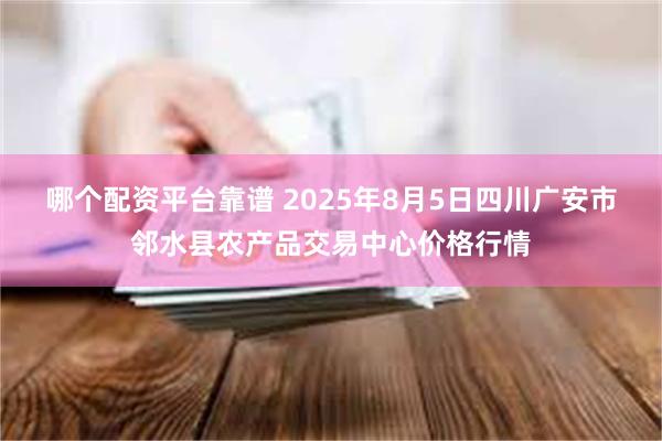 哪个配资平台靠谱 2025年8月5日四川广安市邻水县农产品交易中心价格行情
