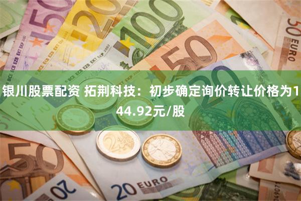 银川股票配资 拓荆科技：初步确定询价转让价格为144.92元/股