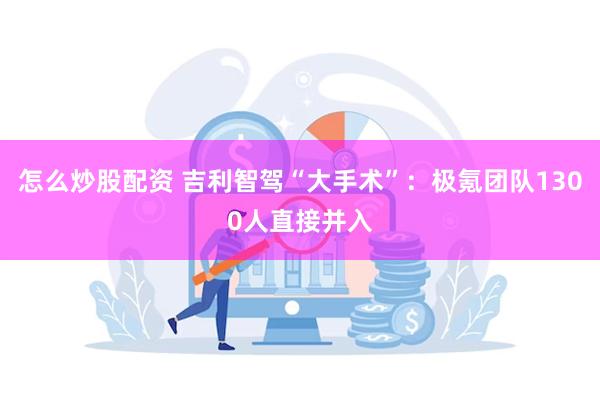怎么炒股配资 吉利智驾“大手术”：极氪团队1300人直接并入