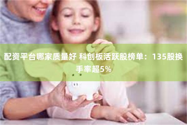 配资平台哪家质量好 科创板活跃股榜单：135股换手率超5%