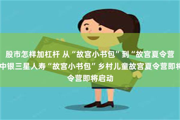 股市怎样加杠杆 从“故宫小书包”到“故宫夏令营”——中银三星人寿“故宫小书包”乡村儿童故宫夏令营即将启动