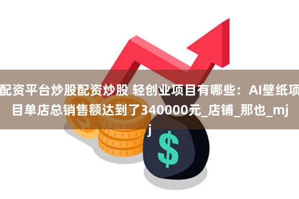 配资平台炒股配资炒股 轻创业项目有哪些：AI壁纸项目单店总销售额达到了340000元_店铺_那也_mj