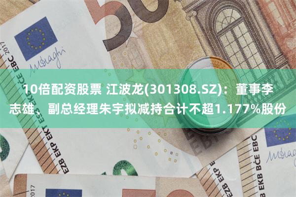 10倍配资股票 江波龙(301308.SZ)：董事李志雄、副总经理朱宇拟减持合计不超1.177%股份