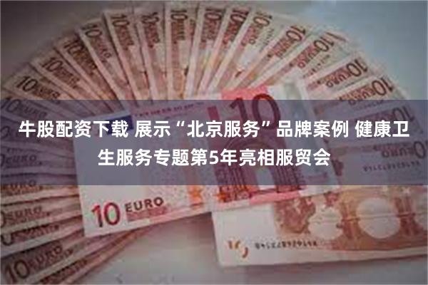牛股配资下载 展示“北京服务”品牌案例 健康卫生服务专题第5年亮相服贸会