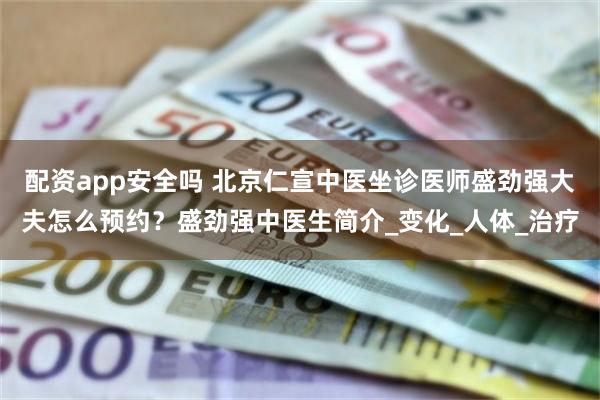 配资app安全吗 北京仁宣中医坐诊医师盛劲强大夫怎么预约？盛劲强中医生简介_变化_人体_治疗