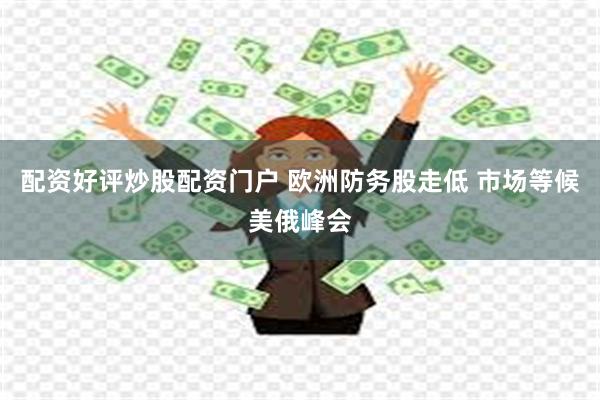 配资好评炒股配资门户 欧洲防务股走低 市场等候美俄峰会