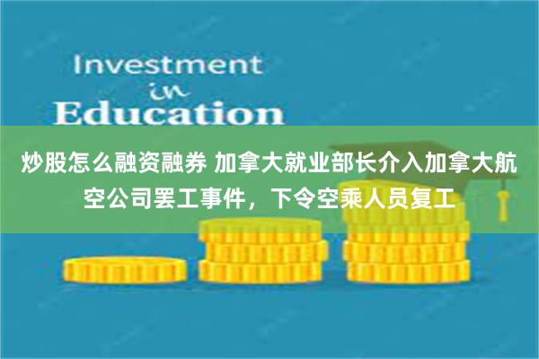 炒股怎么融资融券 加拿大就业部长介入加拿大航空公司罢工事件，下令空乘人员复工