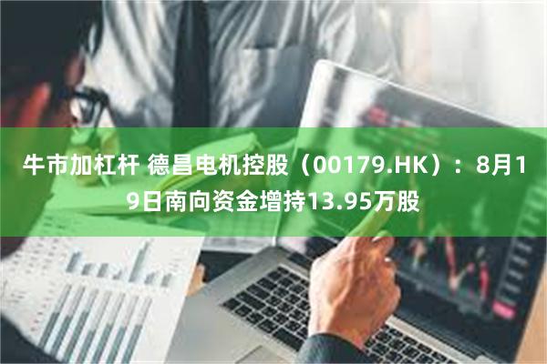 牛市加杠杆 德昌电机控股（00179.HK）：8月19日南向资金增持13.95万股