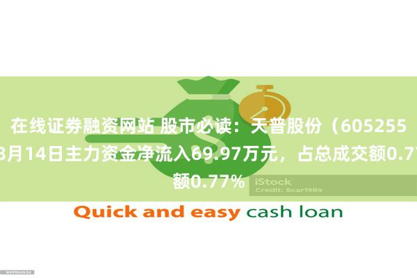 在线证劵融资网站 股市必读：天普股份（605255）8月14日主力资金净流入69.97万元，占总成交额0.77%