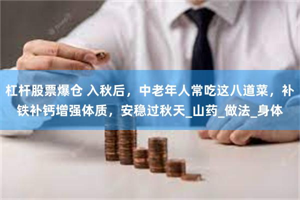 杠杆股票爆仓 入秋后，中老年人常吃这八道菜，补铁补钙增强体质，安稳过秋天_山药_做法_身体