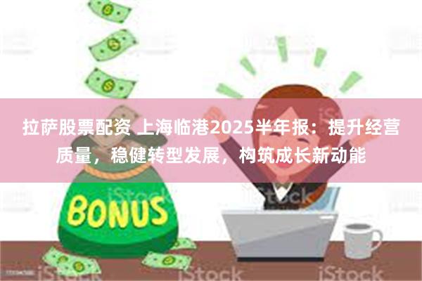 拉萨股票配资 上海临港2025半年报：提升经营质量，稳健转型发展，构筑成长新动能