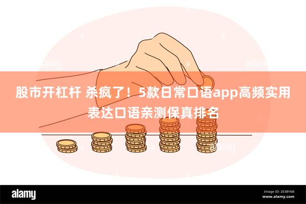 股市开杠杆 杀疯了！5款日常口语app高频实用表达口语亲测保真排名