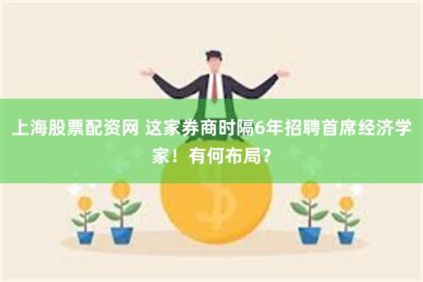 上海股票配资网 这家券商时隔6年招聘首席经济学家！有何布局？