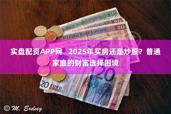 实盘配资APP网   2025年买房还是炒股？普通家庭的财富选择困境