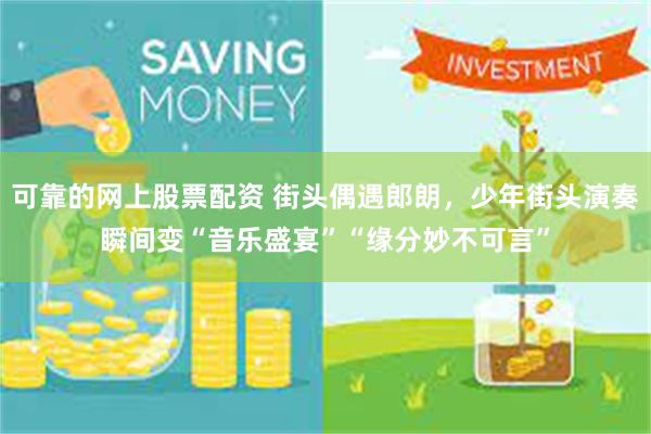 可靠的网上股票配资 街头偶遇郎朗,少年街头演奏瞬间变“音乐盛宴”“缘分妙不可言”
