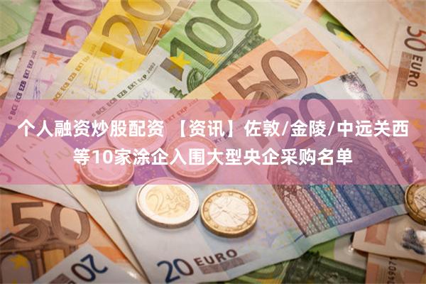 个人融资炒股配资 【资讯】佐敦/金陵/中远关西等10家涂企入围大型央企采购名单