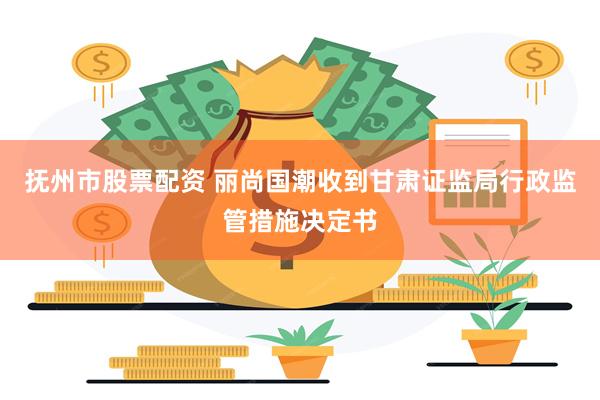 抚州市股票配资 丽尚国潮收到甘肃证监局行政监管措施决定书