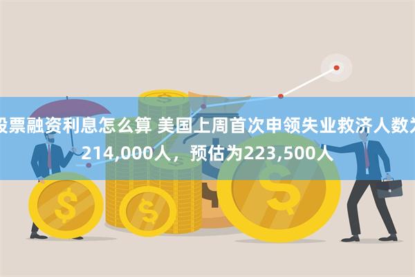 股票融资利息怎么算 美国上周首次申领失业救济人数为214,000人，预估为223,500人